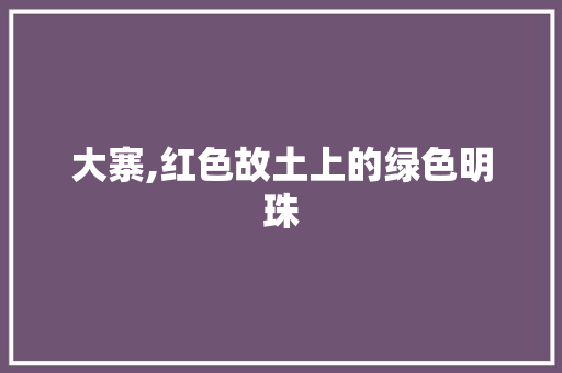 大寨,红色故土上的绿色明珠