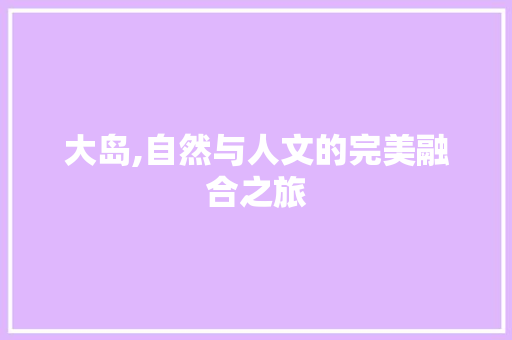 大岛,自然与人文的完美融合之旅  第1张