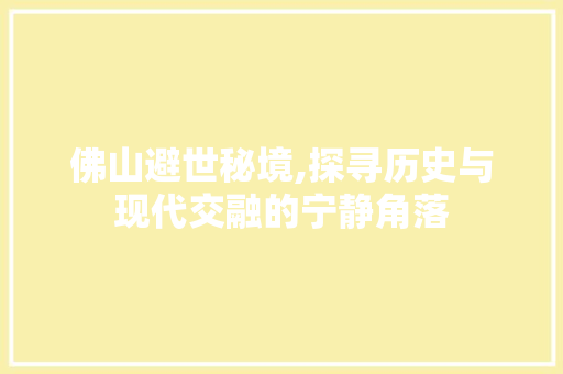 佛山避世秘境,探寻历史与现代交融的宁静角落