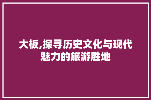 大板,探寻历史文化与现代魅力的旅游胜地