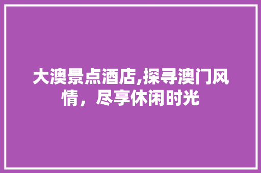 大澳景点酒店,探寻澳门风情，尽享休闲时光