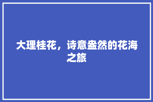 大理桂花，诗意盎然的花海之旅