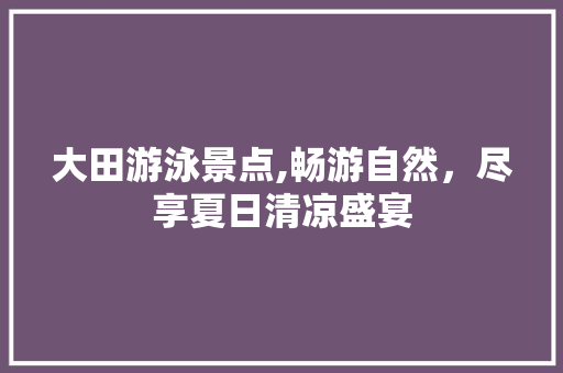 大田游泳景点,畅游自然，尽享夏日清凉盛宴