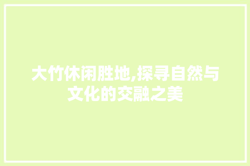 大竹休闲胜地,探寻自然与文化的交融之美