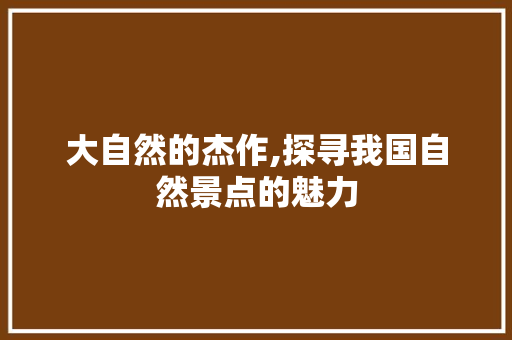 大自然的杰作,探寻我国自然景点的魅力