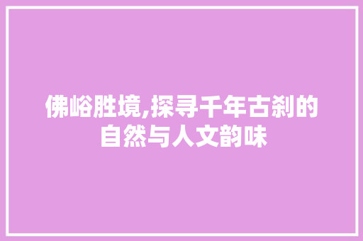 佛峪胜境,探寻千年古刹的自然与人文韵味