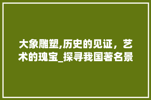 大象雕塑,历史的见证，艺术的瑰宝_探寻我国著名景点的大象雕塑之美