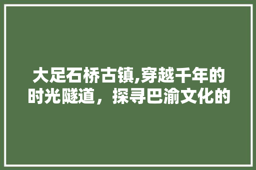 大足石桥古镇,穿越千年的时光隧道，探寻巴渝文化的瑰宝