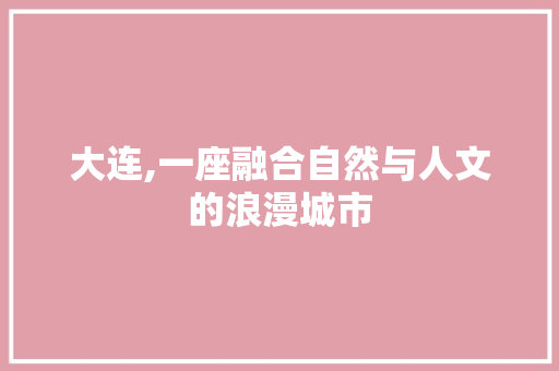 大连,一座融合自然与人文的浪漫城市