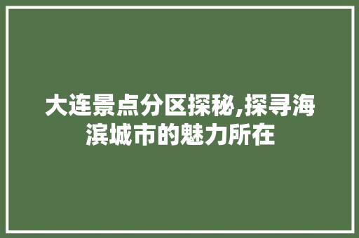 大连景点分区探秘,探寻海滨城市的魅力所在