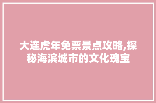 大连虎年免票景点攻略,探秘海滨城市的文化瑰宝