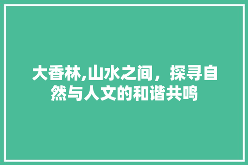 大香林,山水之间，探寻自然与人文的和谐共鸣