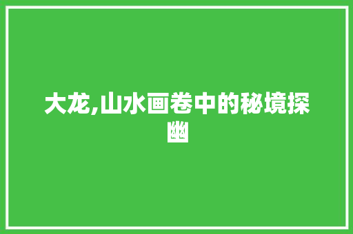 大龙,山水画卷中的秘境探幽