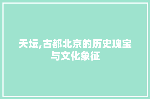 天坛,古都北京的历史瑰宝与文化象征