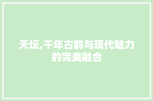 天坛,千年古韵与现代魅力的完美融合