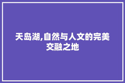 天岛湖,自然与人文的完美交融之地  第1张