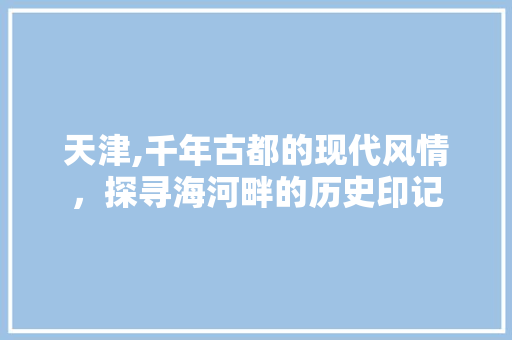 天津,千年古都的现代风情，探寻海河畔的历史印记