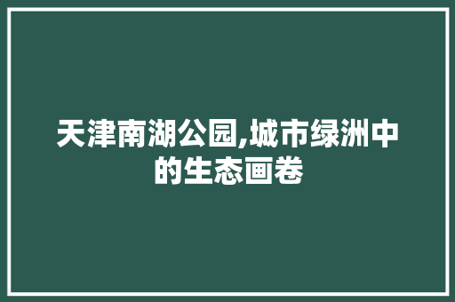 天津南湖公园,城市绿洲中的生态画卷