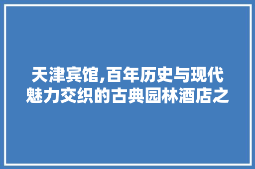 天津宾馆,百年历史与现代魅力交织的古典园林酒店之旅