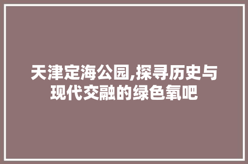 天津定海公园,探寻历史与现代交融的绿色氧吧