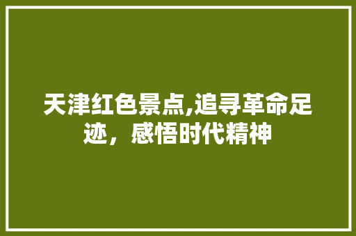 天津红色景点,追寻革命足迹，感悟时代精神  第1张