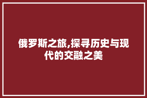 俄罗斯之旅,探寻历史与现代的交融之美  第1张