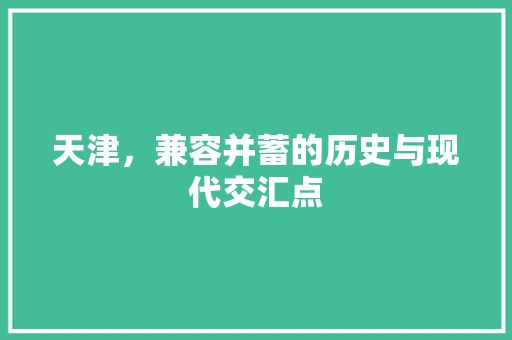 天津，兼容并蓄的历史与现代交汇点