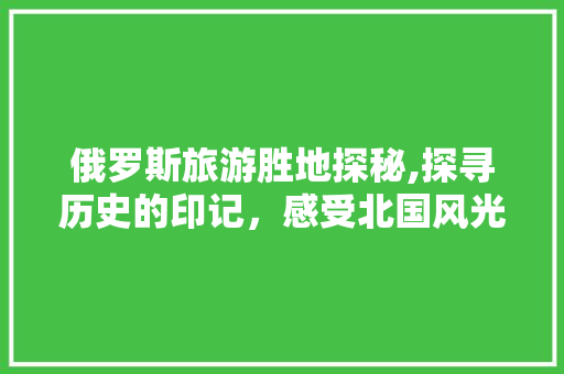 俄罗斯旅游胜地探秘,探寻历史的印记，感受北国风光  第1张