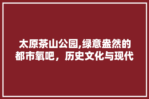 太原茶山公园,绿意盎然的都市氧吧，历史文化与现代休闲的完美融合