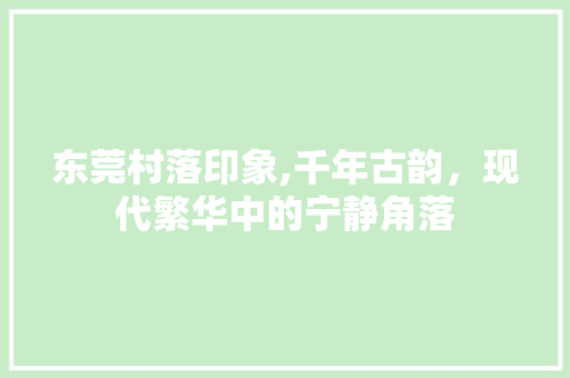 东莞村落印象,千年古韵，现代繁华中的宁静角落  第1张