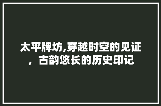 太平牌坊,穿越时空的见证，古韵悠长的历史印记