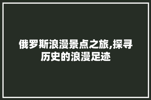 俄罗斯浪漫景点之旅,探寻历史的浪漫足迹