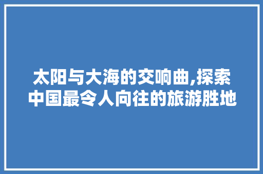 太阳与大海的交响曲,探索中国最令人向往的旅游胜地