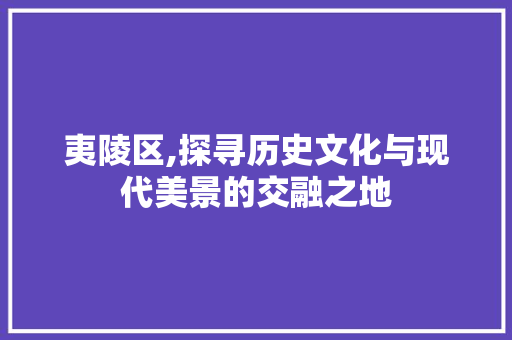 夷陵区,探寻历史文化与现代美景的交融之地