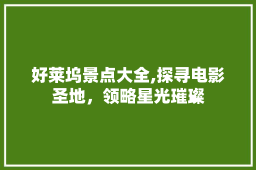 好莱坞景点大全,探寻电影圣地，领略星光璀璨