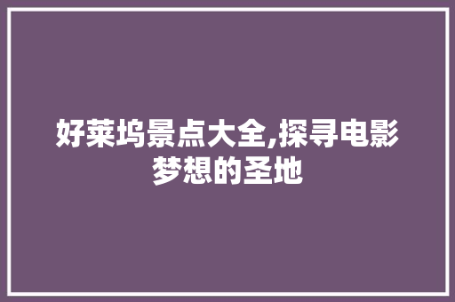 好莱坞景点大全,探寻电影梦想的圣地