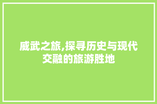 威武之旅,探寻历史与现代交融的旅游胜地