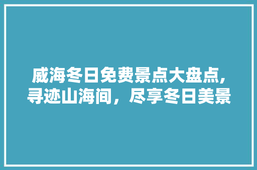 威海冬日免费景点大盘点,寻迹山海间，尽享冬日美景