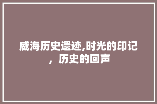 威海历史遗迹,时光的印记，历史的回声