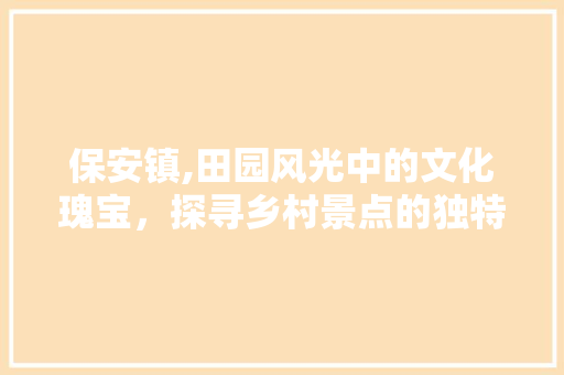 保安镇,田园风光中的文化瑰宝，探寻乡村景点的独特魅力