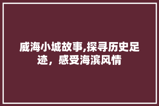 威海小城故事,探寻历史足迹，感受海滨风情  第1张