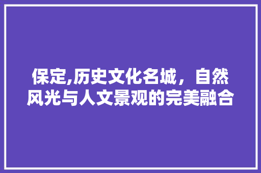 保定,历史文化名城，自然风光与人文景观的完美融合