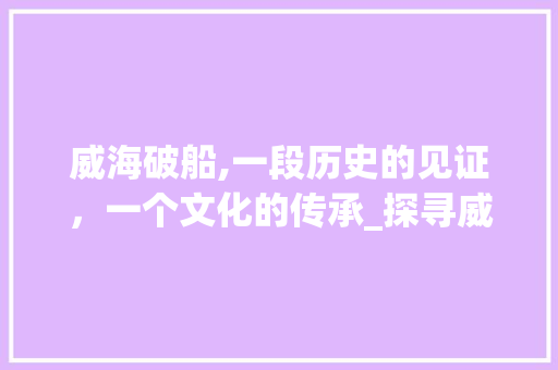 威海破船,一段历史的见证，一个文化的传承_探寻威海破船景点的魅力  第1张