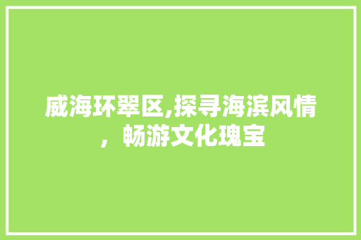 威海环翠区,探寻海滨风情，畅游文化瑰宝