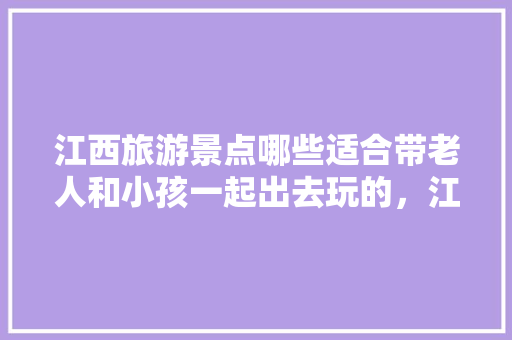 江西旅游景点哪些适合带老人和小孩一起出去玩的，江西适合老人去的旅游景点有哪些。