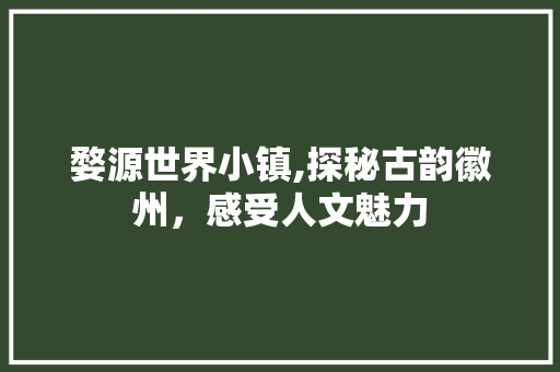 婺源世界小镇,探秘古韵徽州，感受人文魅力  第1张