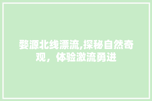 婺源北线漂流,探秘自然奇观，体验激流勇进