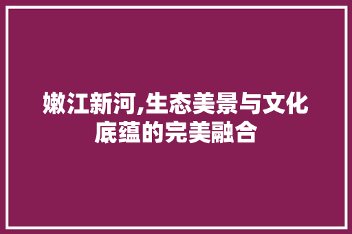 嫩江新河,生态美景与文化底蕴的完美融合