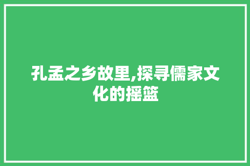 孔孟之乡故里,探寻儒家文化的摇篮