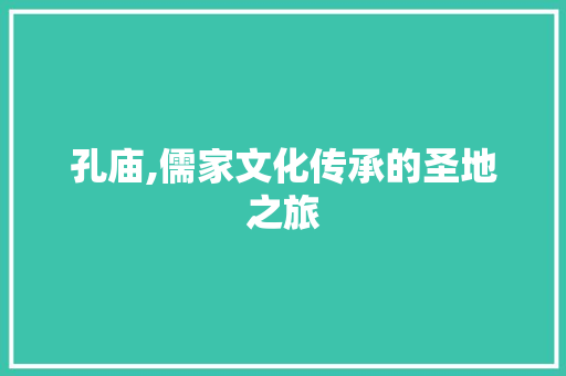 孔庙,儒家文化传承的圣地之旅